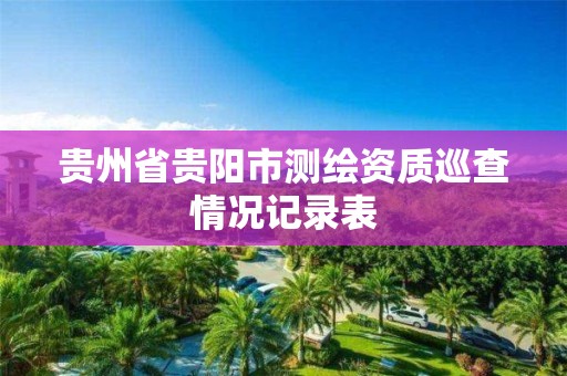 贵州省贵阳市测绘资质巡查情况记录表