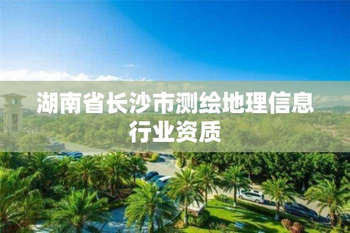 湖南省长沙市测绘地理信息行业资质