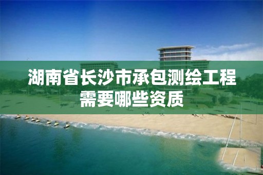 湖南省长沙市承包测绘工程需要哪些资质