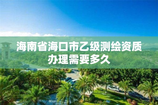 海南省海口市乙级测绘资质办理需要多久