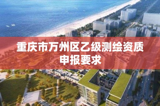 重庆市万州区乙级测绘资质申报要求