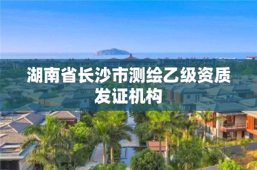 湖南省长沙市测绘乙级资质发证机构