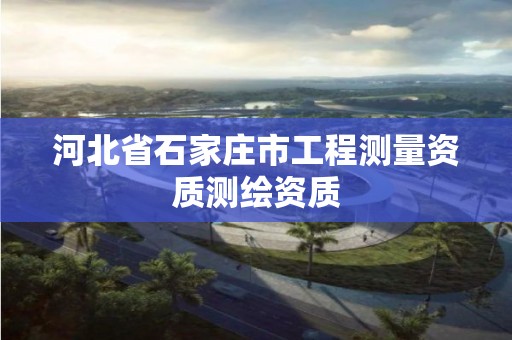 河北省石家庄市工程测量资质测绘资质