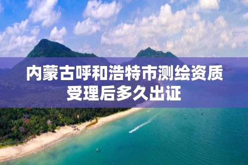 内蒙古呼和浩特市测绘资质受理后多久出证