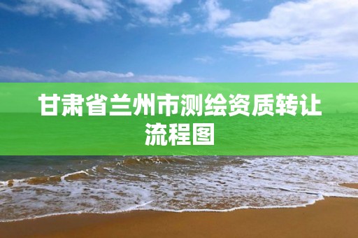 甘肃省兰州市测绘资质转让流程图