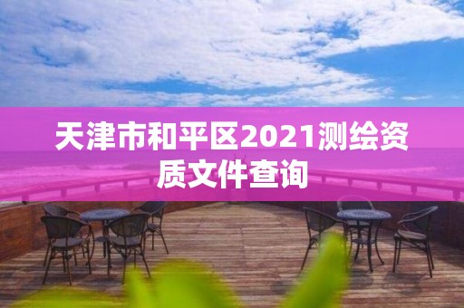 天津市和平区2021测绘资质文件查询