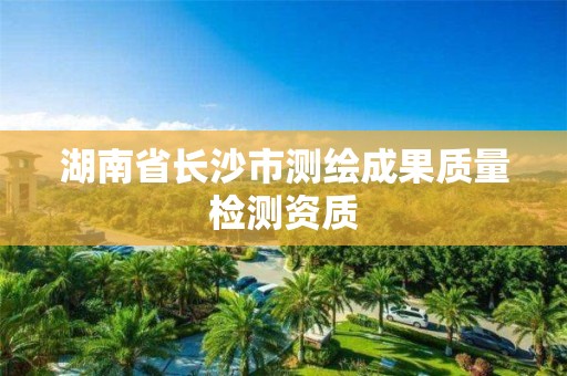 湖南省长沙市测绘成果质量检测资质