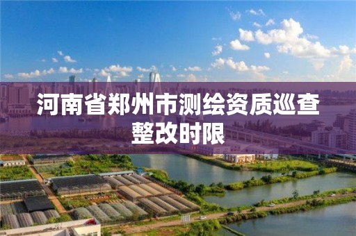 河南省郑州市测绘资质巡查整改时限