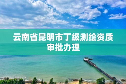 云南省昆明市丁级测绘资质审批办理