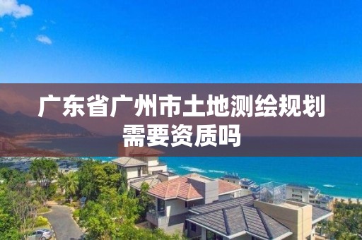 广东省广州市土地测绘规划需要资质吗