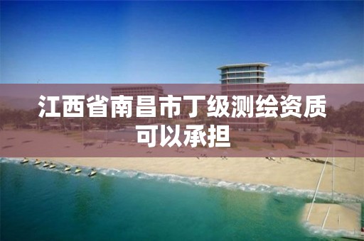 江西省南昌市丁级测绘资质可以承担