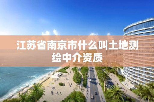 江苏省南京市什么叫土地测绘中介资质