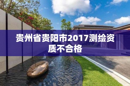 贵州省贵阳市2017测绘资质不合格