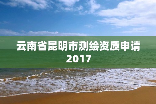 云南省昆明市测绘资质申请2017