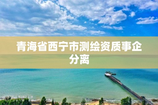 青海省西宁市测绘资质事企分离