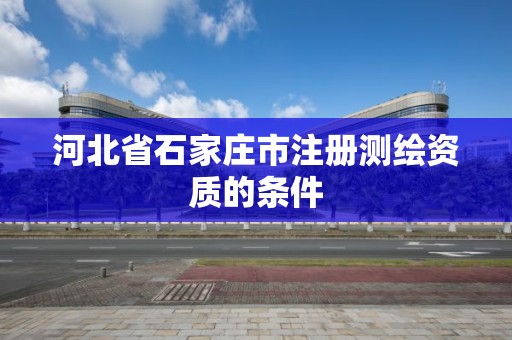 河北省石家庄市注册测绘资质的条件