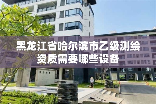 黑龙江省哈尔滨市乙级测绘资质需要哪些设备