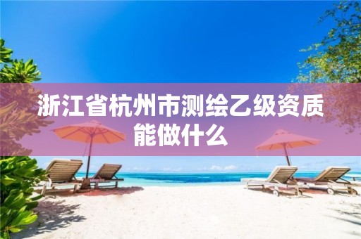 浙江省杭州市测绘乙级资质能做什么