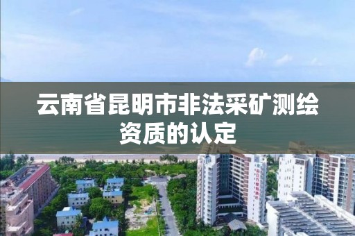 云南省昆明市非法采矿测绘资质的认定