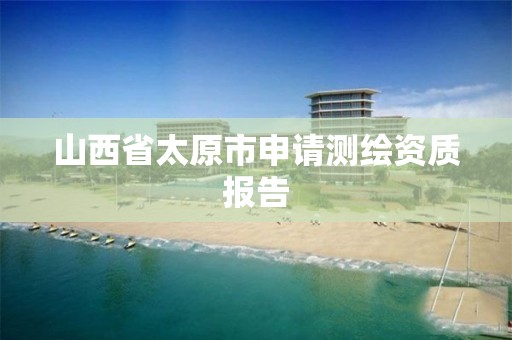 山西省太原市申请测绘资质报告