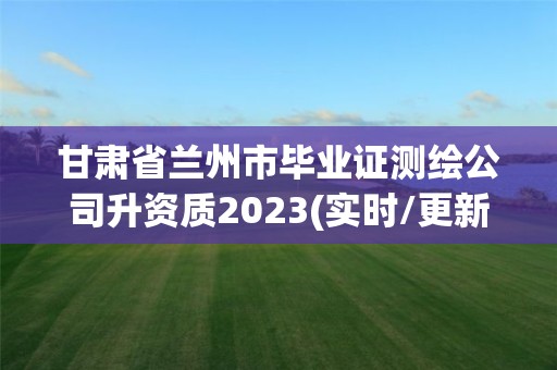 甘肃省兰州市毕业证测绘公司升资质2023(实时/更新中)