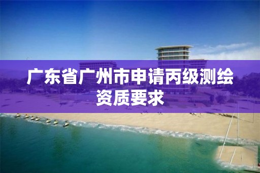 广东省广州市申请丙级测绘资质要求