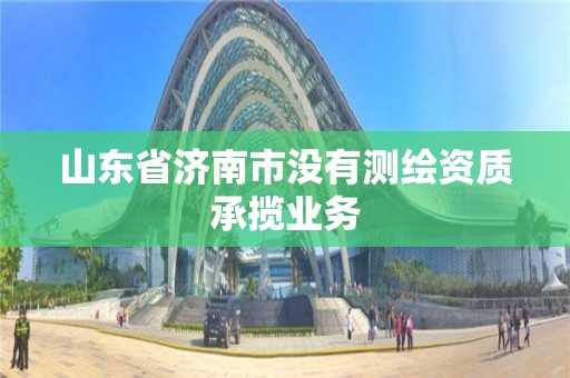 山东省济南市没有测绘资质承揽业务