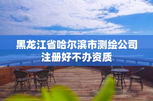 黑龙江省哈尔滨市测绘公司注册好不办资质