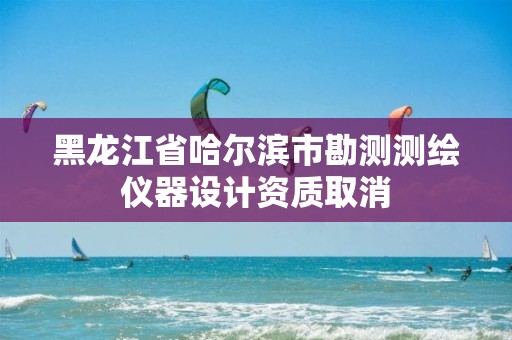 黑龙江省哈尔滨市勘测测绘仪器设计资质取消