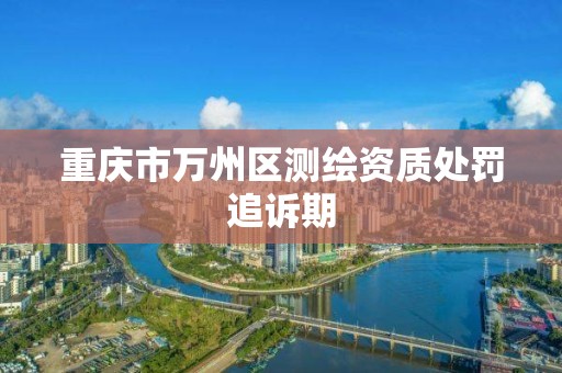 重庆市万州区测绘资质处罚追诉期