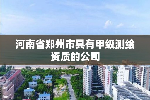 河南省郑州市具有甲级测绘资质的公司