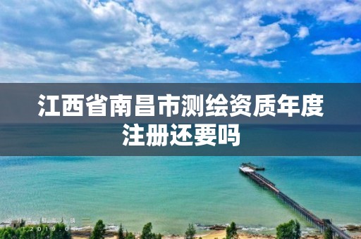 江西省南昌市测绘资质年度注册还要吗