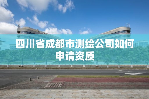 四川省成都市测绘公司如何申请资质