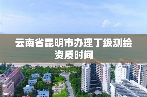 云南省昆明市办理丁级测绘资质时间