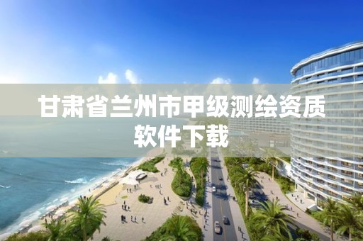 甘肃省兰州市甲级测绘资质软件下载