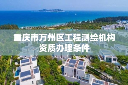 重庆市万州区工程测绘机构资质办理条件