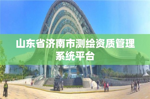 山东省济南市测绘资质管理系统平台