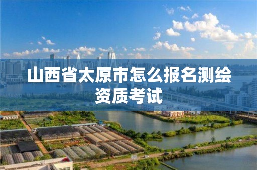 山西省太原市怎么报名测绘资质考试