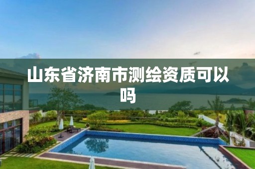 山东省济南市测绘资质可以吗