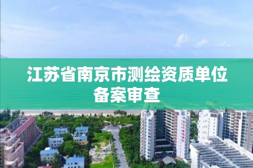 江苏省南京市测绘资质单位备案审查