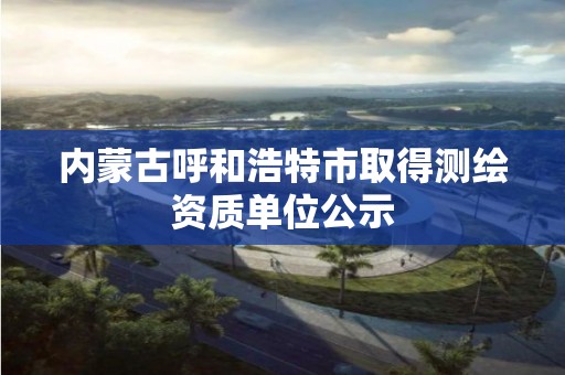 内蒙古呼和浩特市取得测绘资质单位公示