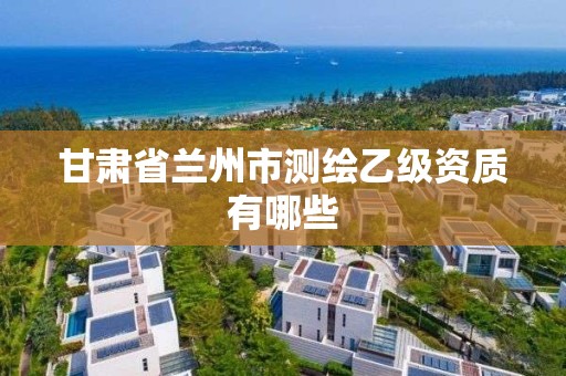 甘肃省兰州市测绘乙级资质有哪些