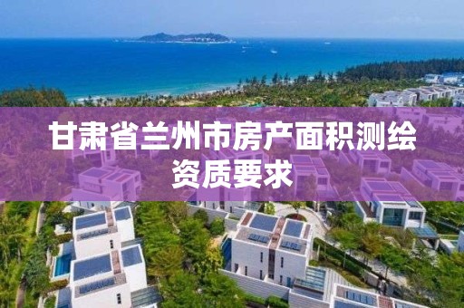 甘肃省兰州市房产面积测绘资质要求