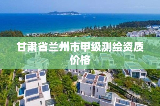 甘肃省兰州市甲级测绘资质价格