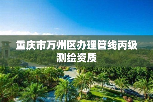 重庆市万州区办理管线丙级测绘资质