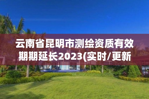 云南省昆明市测绘资质有效期期延长2023(实时/更新中)