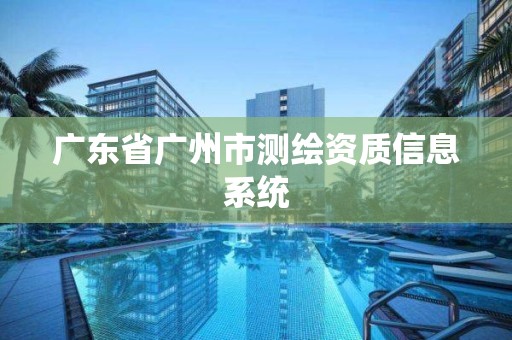 广东省广州市测绘资质信息系统