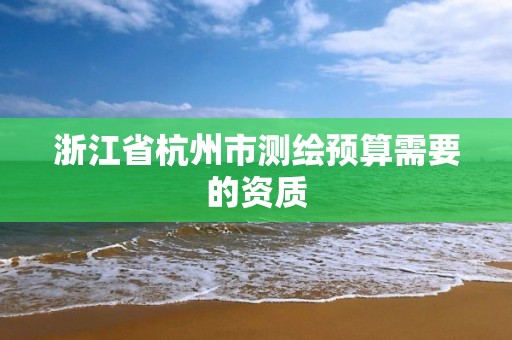 浙江省杭州市测绘预算需要的资质