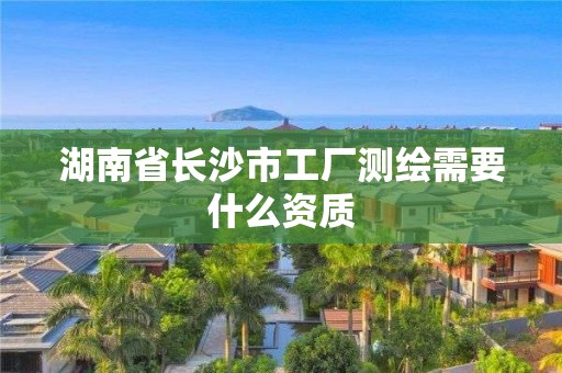 湖南省长沙市工厂测绘需要什么资质