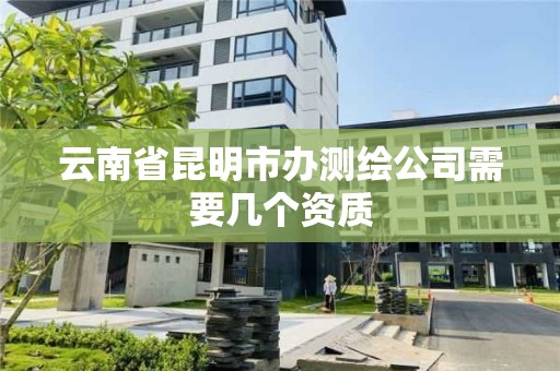 云南省昆明市办测绘公司需要几个资质